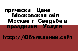 прически › Цена ­ 1 500 - Московская обл., Москва г. Свадьба и праздники » Услуги   
